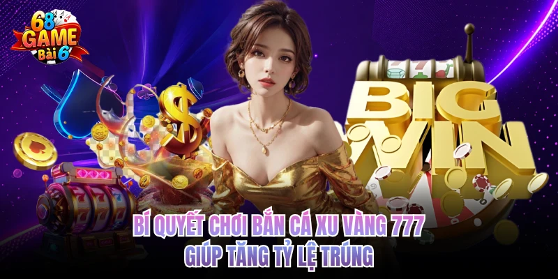 Xu Vàng 777 - Game Hay Thưởng Lớn, Uy Tín Nhất 68GAMEBAI bi quyet choi ban ca xu vang 777 giup tang ty le trung