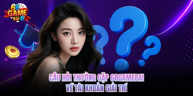 Câu Hỏi Thường Gặp 68gamebai - Giải Đáp Thông Tin Chuẩn Xác cau hoi thuong gap 68gamebai ve tai khoan giai tri